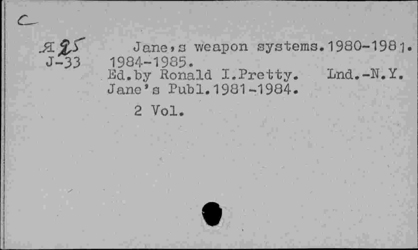 ﻿Jane,fl weapon systems. 1980-198-j. 1984-1985.
Ed.by Ronald I.Pretty. Lnd.-N.Y. Jane’s Publ.1981-1984.
2 Vol.